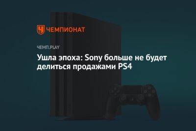 Ушла эпоха: Sony больше не будет делиться продажами PS4 - championat.com