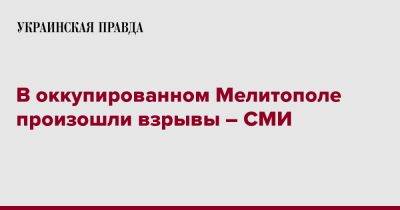 В оккупированном Мелитополе произошли взрывы – СМИ - pravda.com.ua - Мелитополь