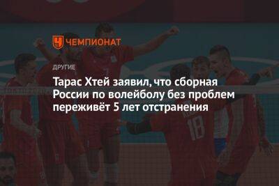 Тарас Хтей заявил, что сборная России по волейболу без проблем переживёт 5 лет отстранения - championat.com - Россия