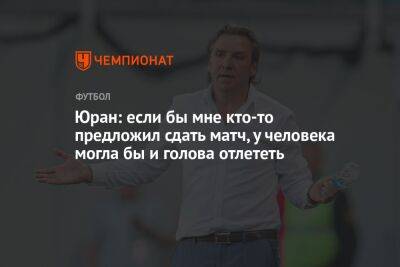Сергей Юран - Юран: если бы мне кто-то предложил сдать матч, у человека могла бы и голова отлететь - championat.com