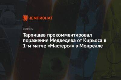 Шамиль Тарпищев - Даниил Медведев - Андрей Ирха - Тарпищев прокомментировал поражение Медведева от Кирьоса в 1-м матче «Мастерса» в Монреале - championat.com - Россия