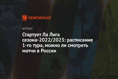 Стартует Ла Лига сезона-2022/2023: расписание 1-го тура, можно ли смотреть матчи в России - championat.com - Россия - Испания