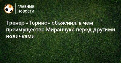 Алексей Миранчук - Тренер «Торино» объяснил, в чем преимущество Миранчука перед другими новичками - bombardir.ru