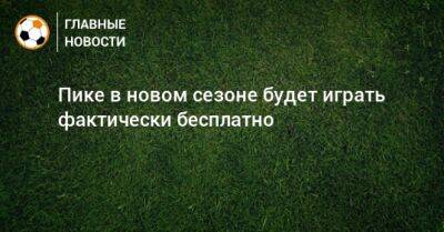 Пике в новом сезоне будет играть фактически бесплатно - bombardir.ru