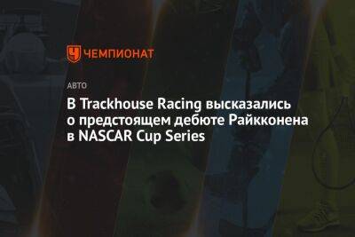 В Trackhouse Racing высказались о предстоящем дебюте Райкконена в NASCAR Cup Series - championat.com
