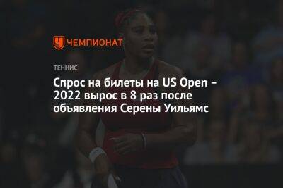 Серена Уильямс - Спрос на билеты на US Open – 2022 вырос в 8 раз после объявления Серены Уильямс - championat.com - США