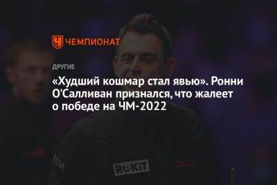 Ронни Осалливан - «Худший кошмар стал явью». Ронни О'Салливан признался, что жалеет о победе на ЧМ-2022 - championat.com