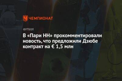 Артем Дзюбу - Егор Кабак - В «Пари НН» прокомментировали новость, что предложили Дзюбе контракт на € 1,5 млн - championat.com