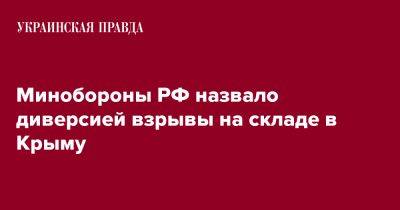 Минобороны РФ назвало диверсией взрывы на складе в Крыму - pravda.com.ua - Россия - Крым