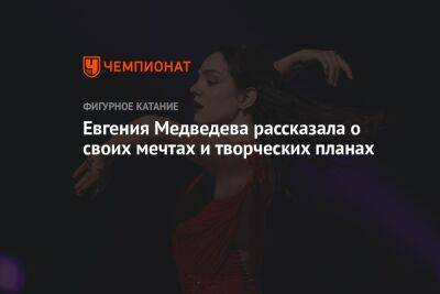 Евгения Медведева - Евгения Медведева рассказала о своих мечтах и творческих планах - championat.com - Россия