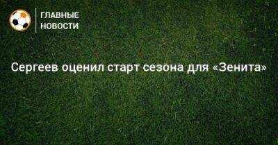 Иван Сергеев - Сергеев оценил старт сезона для «Зенита» - bombardir.ru