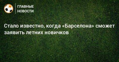 Стало известно, когда «Барселона» сможет заявить летних новичков - bombardir.ru