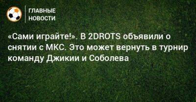 Дмитрий Кузнецов - «Сами играйте!». В 2DROTS объявили о снятии с МКС. Это может вернуть в турнир команду Джикии и Соболева - bombardir.ru