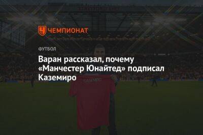 Рафаэль Варан - Варан рассказал, почему «Манчестер Юнайтед» подписал Каземиро - championat.com - Мадрид