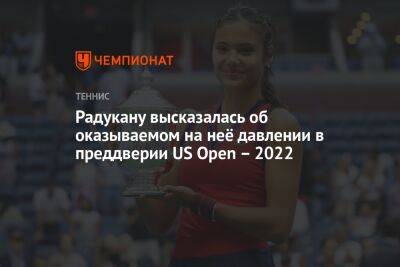 Лейла Фернандес - Эмма Радукану - Радукану высказалась об оказываемом на неё давлении в преддверии US Open – 2022 - championat.com - США - Англия
