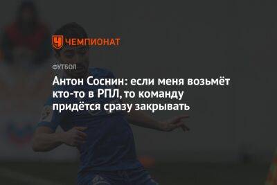 Андрей Ирха - Антон Соснин: если меня возьмёт кто-то в РПЛ, то команду придётся сразу закрывать - championat.com - Москва