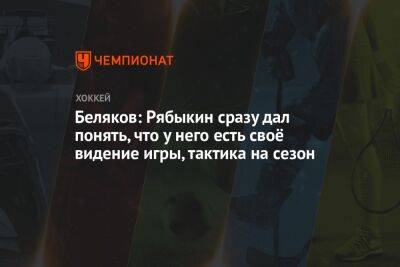 Беляков: Рябыкин сразу дал понять, что у него есть своё видение игры, тактика на сезон - championat.com