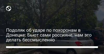 Михаил Подоляк - Подоляк об ударе по похоронам в Донецке: Бьют сами россияне, нам это делать бессмысленно - liga.net - Украина - Донецк