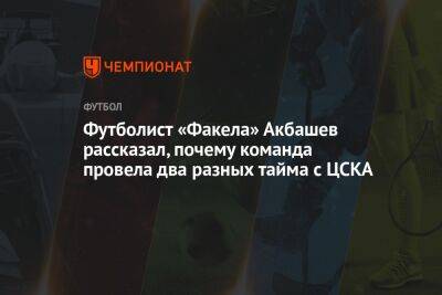 Андрей Ирха - Футболист «Факела» Акбашев рассказал, почему команда провела два разных тайма с ЦСКА - championat.com