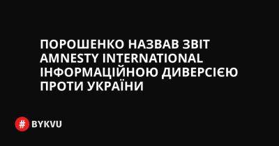 Порошенко назвав звіт Amnesty International інформаційною диверсією проти України - bykvu.com - Украина - Росія
