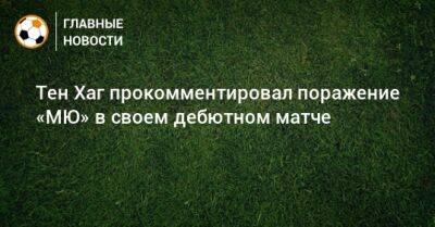 Тен Хаг прокомментировал поражение «МЮ» в своем дебютном матче - bombardir.ru