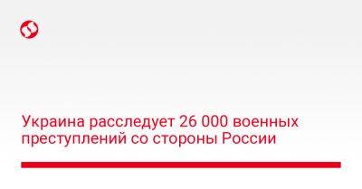 Вадим Шишимарин - Украина расследует 26 000 военных преступлений со стороны России - liga.net - Россия - Украина