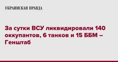За сутки ВСУ ликвидировали 140 оккупантов, 6 танков и 15 ББМ – Генштаб - pravda.com.ua - Россия - Украина