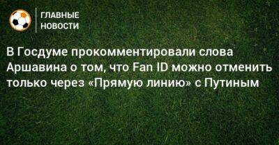 В Госдуме прокомментировали слова Аршавина о том, что Fan ID можно отменить только через «Прямую линию» с Путиным - bombardir.ru - Госдума