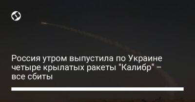 Россия утром выпустила по Украине четыре крылатых ракеты "Калибр" – все сбиты - liga.net - Россия - Украина