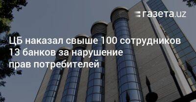 ЦБ наказал свыше 100 сотрудников 13 банков за нарушение прав потребителей - gazeta.uz - Узбекистан - Ташкент