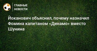 Антон Шунин - Йоканович объяснил, почему назначил Фомина капитаном «Динамо» вместо Шунина - bombardir.ru