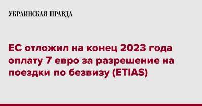 ЕС отложил на конец 2023 года оплату 7 евро за разрешение на поездки по безвизу (ETIAS) - pravda.com.ua