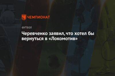Игорь Черевченко - Черевченко заявил, что хотел бы вернуться в «Локомотив» - championat.com