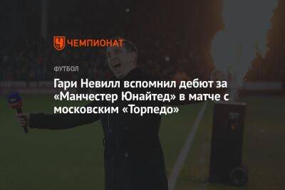 Гари Невилл - Гари Невилл вспомнил дебют за «Манчестер Юнайтед» в матче с московским «Торпедо» - championat.com - Москва - Уефа