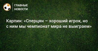 Эдуард Сперцян - Валерий Карпин - Карпин: «Сперцян – хороший игрок, но с ним мы чемпионат мира не выиграем» - bombardir.ru - Армения - Краснодар