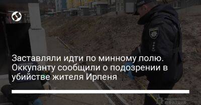 Заставляли идти по минному полю. Оккупанту сообщили о подозрении в убийстве жителя Ирпеня - liga.net - Россия - Украина - Ирпень