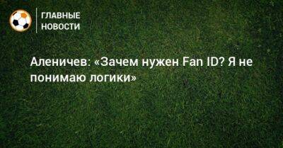 Дмитрий Аленичев - Аленичев: «Зачем нужен Fan ID? Я не понимаю логики» - bombardir.ru