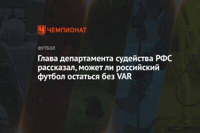 Андрей Панков - Глава департамента судейства РФС рассказал, может ли российский футбол остаться без VAR - championat.com