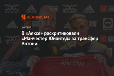 В «Аяксе» раскритиковали «Манчестер Юнайтед» за трансфер Антони - championat.com - Manchester
