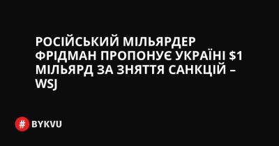 Російський мільярдер Фрідман пропонує Україні $1 мільярд за зняття санкцій – WSJ - bykvu.com - США - Україна - Росія - Срср